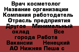 Врач-косметолог › Название организации ­ Компания-работодатель › Отрасль предприятия ­ Другое › Минимальный оклад ­ 32 000 - Все города Работа » Вакансии   . Ненецкий АО,Нижняя Пеша с.